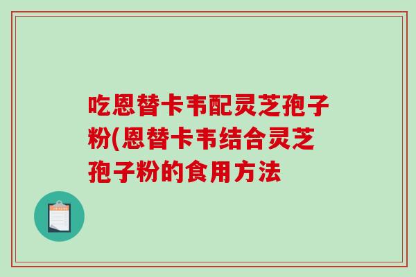 吃恩替卡韦配灵芝孢子粉(恩替卡韦结合灵芝孢子粉的食用方法