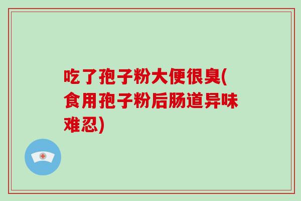 吃了孢子粉大便很臭(食用孢子粉后肠道异味难忍)