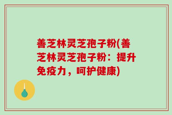 善芝林灵芝孢子粉(善芝林灵芝孢子粉：提升免疫力，呵护健康)