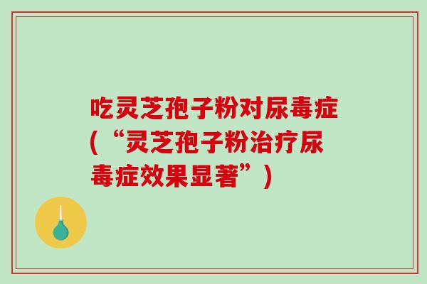 吃灵芝孢子粉对尿毒症(“灵芝孢子粉治疗尿毒症效果显著”)