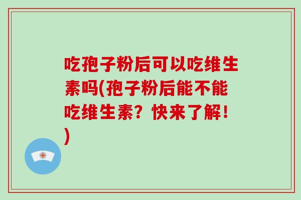 吃孢子粉后可以吃维生素吗(孢子粉后能不能吃维生素？快来了解！)
