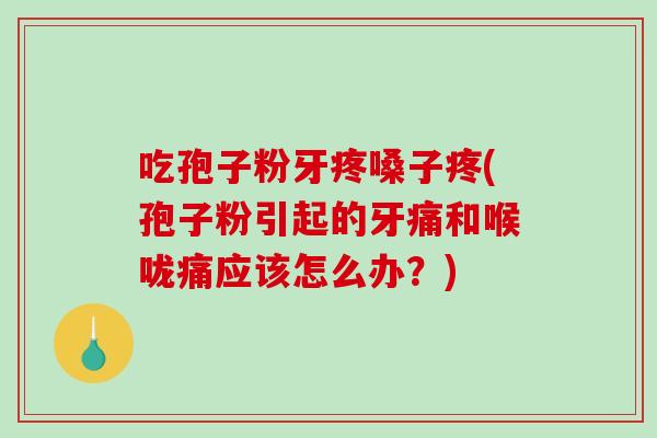 吃孢子粉牙疼嗓子疼(孢子粉引起的牙痛和喉咙痛应该怎么办？)