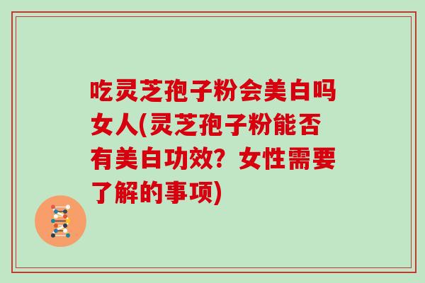 吃灵芝孢子粉会美白吗女人(灵芝孢子粉能否有美白功效？女性需要了解的事项)