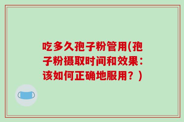 吃多久孢子粉管用(孢子粉摄取时间和效果：该如何正确地服用？)