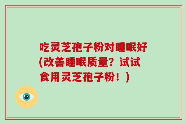 吃灵芝孢子粉对好(改善质量？试试食用灵芝孢子粉！)