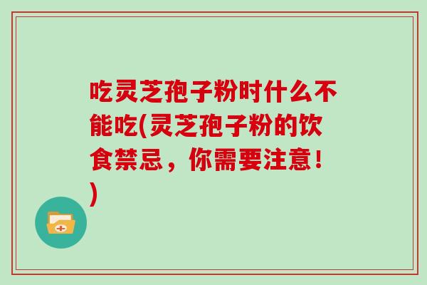 吃灵芝孢子粉时什么不能吃(灵芝孢子粉的饮食禁忌，你需要注意！)