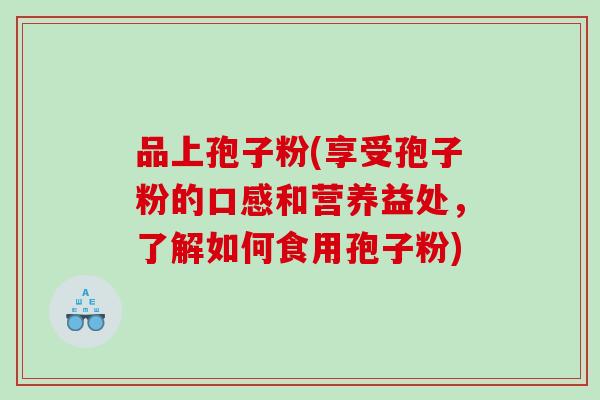 品上孢子粉(享受孢子粉的口感和营养益处，了解如何食用孢子粉)