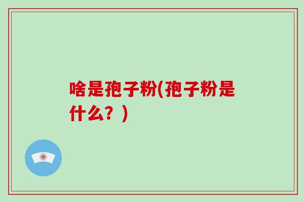 啥是孢子粉(孢子粉是什么？)