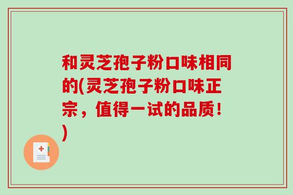 和灵芝孢子粉口味相同的(灵芝孢子粉口味正宗，值得一试的品质！)