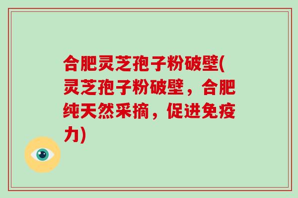 合肥灵芝孢子粉破壁(灵芝孢子粉破壁，合肥纯天然采摘，促进免疫力)