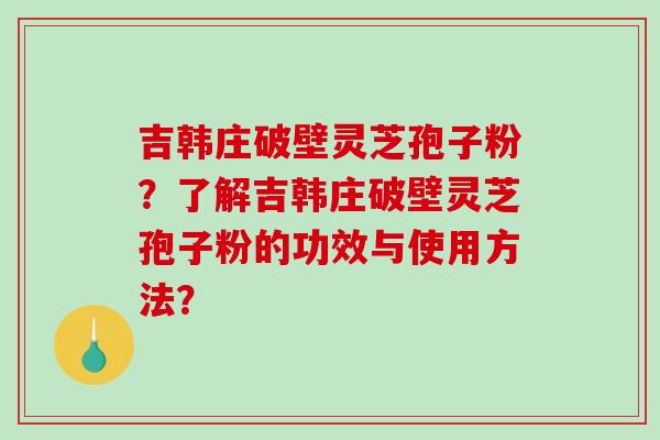 吉韩庄破壁灵芝孢子粉？了解吉韩庄破壁灵芝孢子粉的功效与使用方法？