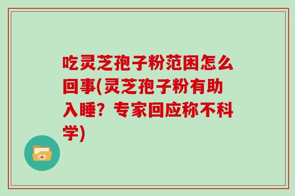 吃灵芝孢子粉范困怎么回事(灵芝孢子粉有助入睡？专家回应称不科学)
