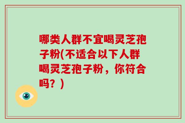 哪类人群不宜喝灵芝孢子粉(不适合以下人群喝灵芝孢子粉，你符合吗？)