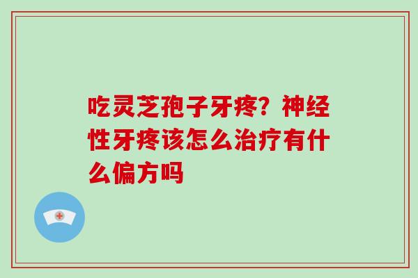吃灵芝孢子牙疼？性牙疼该怎么有什么偏方吗