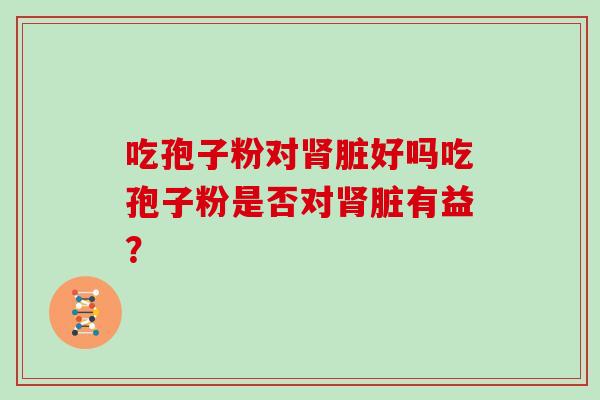 吃孢子粉对脏好吗吃孢子粉是否对脏有益？