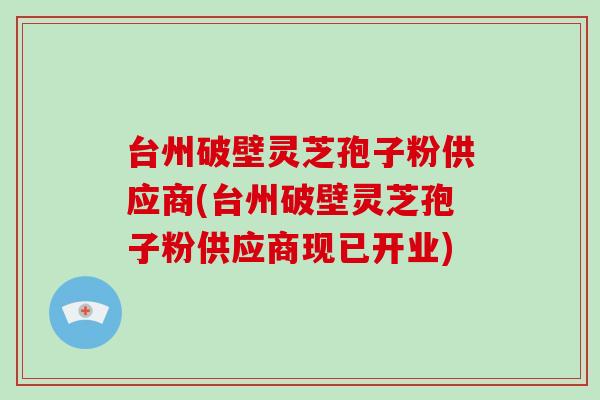 台州破壁灵芝孢子粉供应商(台州破壁灵芝孢子粉供应商现已开业)
