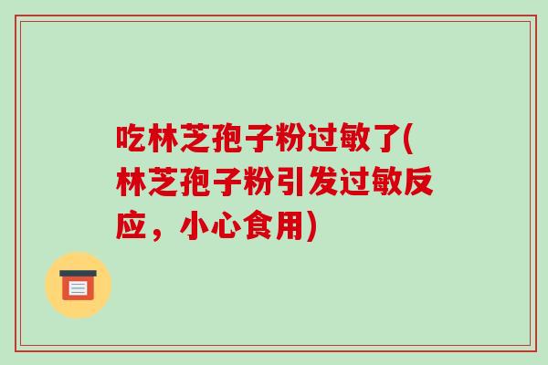 吃林芝孢子粉了(林芝孢子粉引发反应，小心食用)
