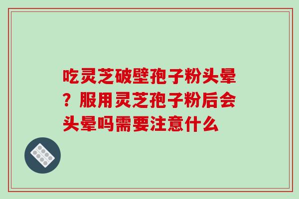 吃灵芝破壁孢子粉头晕？服用灵芝孢子粉后会头晕吗需要注意什么