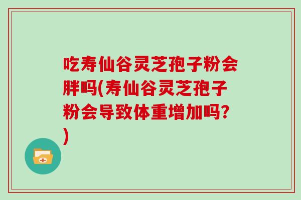 吃寿仙谷灵芝孢子粉会胖吗(寿仙谷灵芝孢子粉会导致体重增加吗？)