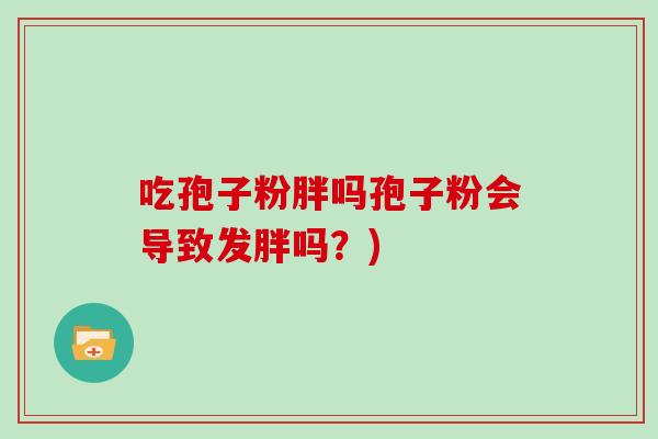 吃孢子粉胖吗孢子粉会导致发胖吗？)