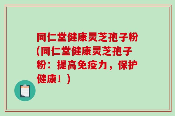 同仁堂健康灵芝孢子粉(同仁堂健康灵芝孢子粉：提高免疫力，保护健康！)