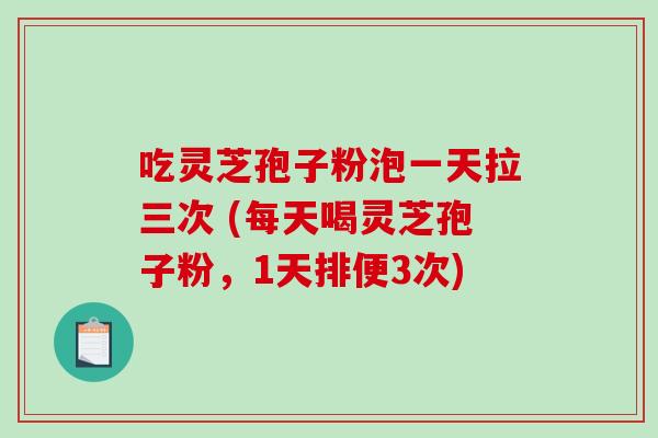 吃灵芝孢子粉泡一天拉三次 (每天喝灵芝孢子粉，1天排便3次)