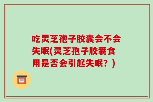 吃灵芝孢子胶囊会不会失眠(灵芝孢子胶囊食用是否会引起失眠？)