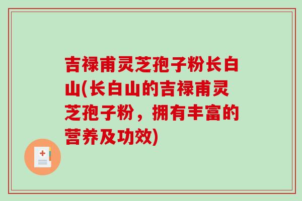 吉禄甫灵芝孢子粉长白山(长白山的吉禄甫灵芝孢子粉，拥有丰富的营养及功效)