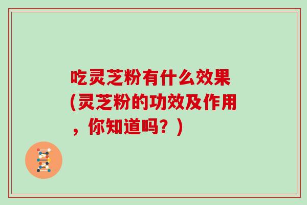 吃灵芝粉有什么效果 (灵芝粉的功效及作用，你知道吗？)