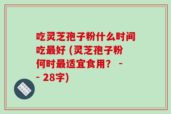 吃灵芝孢子粉什么时间吃好 (灵芝孢子粉何时适宜食用？ -- 28字)