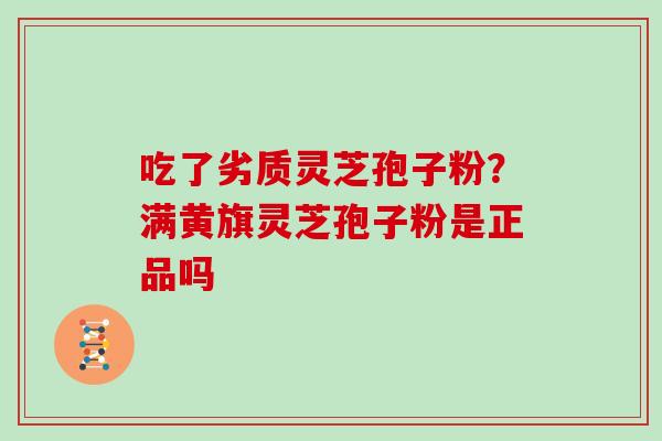 吃了劣质灵芝孢子粉？满黄旗灵芝孢子粉是正品吗