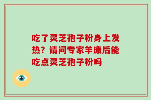 吃了灵芝孢子粉身上发热？请问专家羊康后能吃点灵芝孢子粉吗