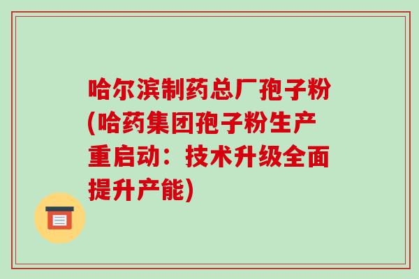 哈尔滨制药总厂孢子粉(哈药集团孢子粉生产重启动：技术升级全面提升产能)