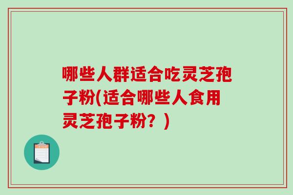 哪些人群适合吃灵芝孢子粉(适合哪些人食用灵芝孢子粉？)