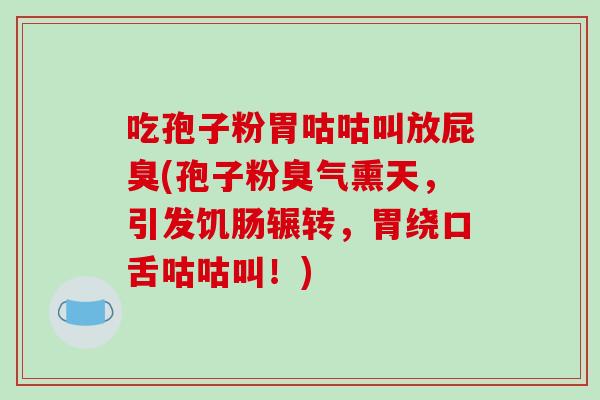 吃孢子粉胃咕咕叫放屁臭(孢子粉臭气熏天，引发饥肠辗转，胃绕口舌咕咕叫！)