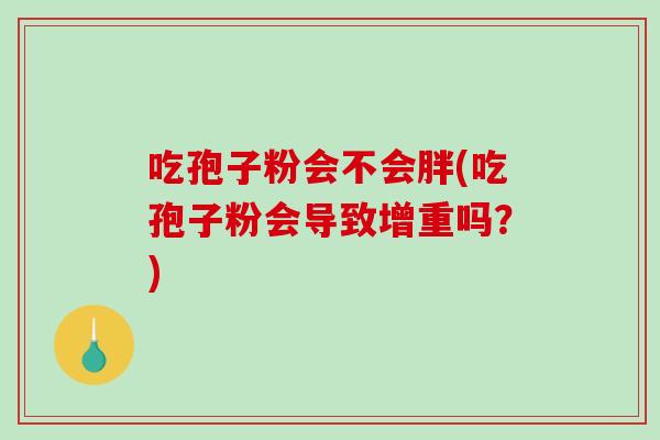 吃孢子粉会不会胖(吃孢子粉会导致增重吗？)