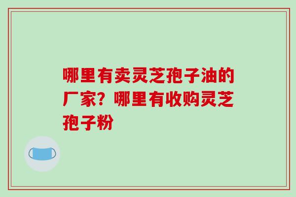 哪里有卖灵芝孢子油的厂家？哪里有收购灵芝孢子粉