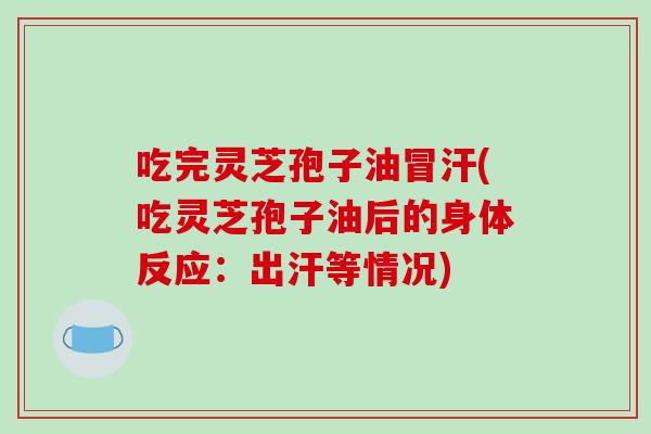 吃完灵芝孢子油冒汗(吃灵芝孢子油后的身体反应：出汗等情况)