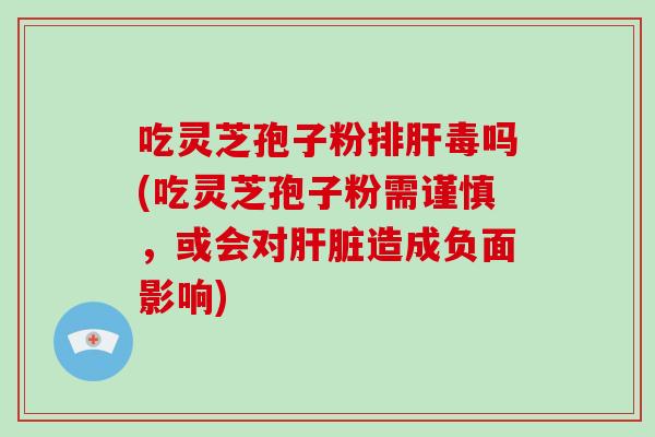 吃灵芝孢子粉排肝毒吗(吃灵芝孢子粉需谨慎，或会对肝脏造成负面影响)