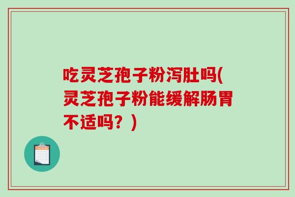 吃灵芝孢子粉泻肚吗(灵芝孢子粉能缓解肠胃不适吗？)