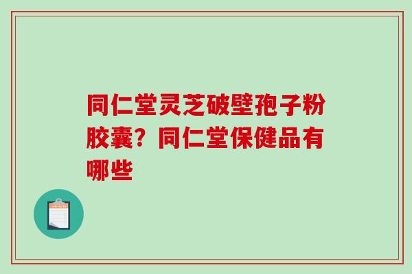 同仁堂灵芝破壁孢子粉胶囊？同仁堂保健品有哪些