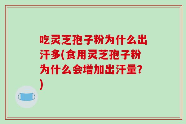 吃灵芝孢子粉为什么出汗多(食用灵芝孢子粉为什么会增加出汗量？)