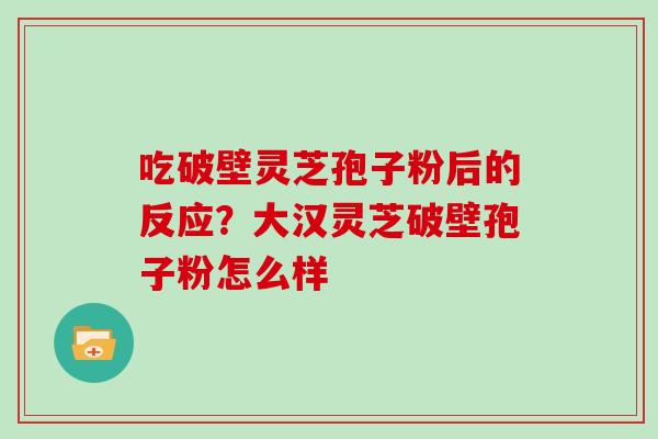 吃破壁灵芝孢子粉后的反应？大汉灵芝破壁孢子粉怎么样