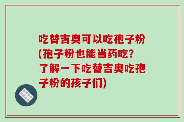 吃替吉奥可以吃孢子粉(孢子粉也能当药吃？了解一下吃替吉奥吃孢子粉的孩子们)