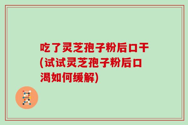 吃了灵芝孢子粉后口干(试试灵芝孢子粉后口渴如何缓解)