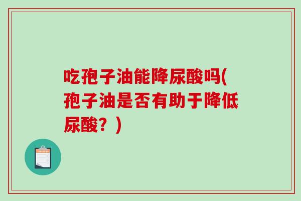 吃孢子油能降尿酸吗(孢子油是否有助于降低尿酸？)