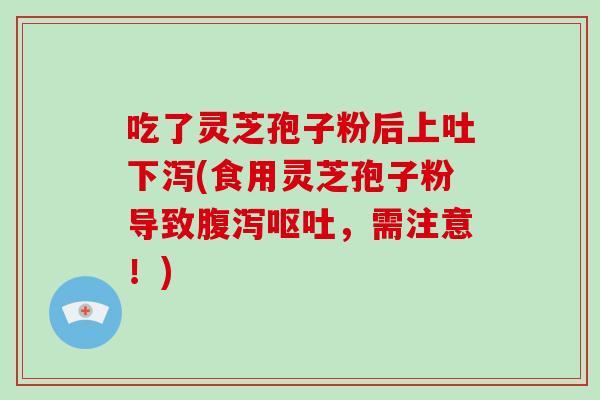吃了灵芝孢子粉后上吐下泻(食用灵芝孢子粉导致腹泻呕吐，需注意！)