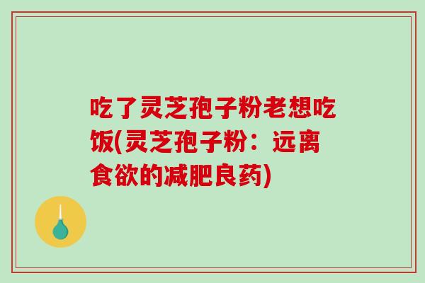 吃了灵芝孢子粉老想吃饭(灵芝孢子粉：远离食欲的减肥良药)