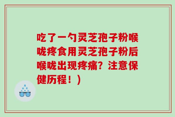 吃了一勺灵芝孢子粉喉咙疼食用灵芝孢子粉后喉咙出现疼痛？注意保健历程！)