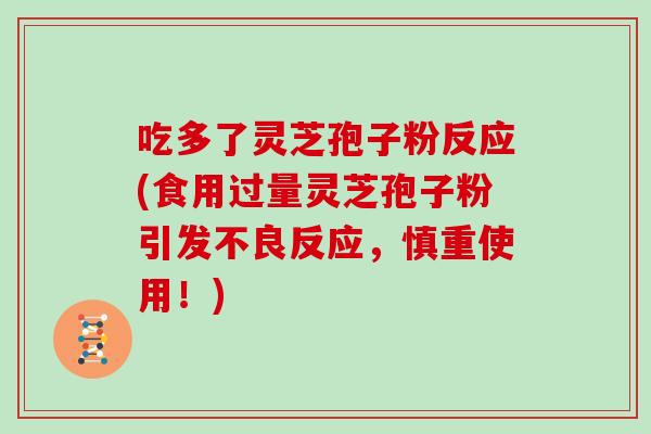 吃多了灵芝孢子粉反应(食用过量灵芝孢子粉引发不良反应，慎重使用！)